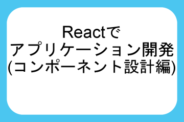 Reactでアプリケーション開発（コンポーネント設計編）