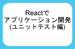 Reactでアプリケーション開発（ユニットテスト編）