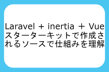 Laravel + inertia ＋ Vue　スターターキットで作成されるソースで仕組みを理解する