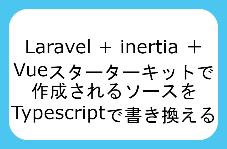 Laravel + inertia ＋ Vueのスターターキットで作成されるソースをTypescriptで書き換える